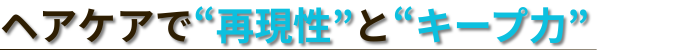 ヘアケアで“再現性”と“キープ力”
